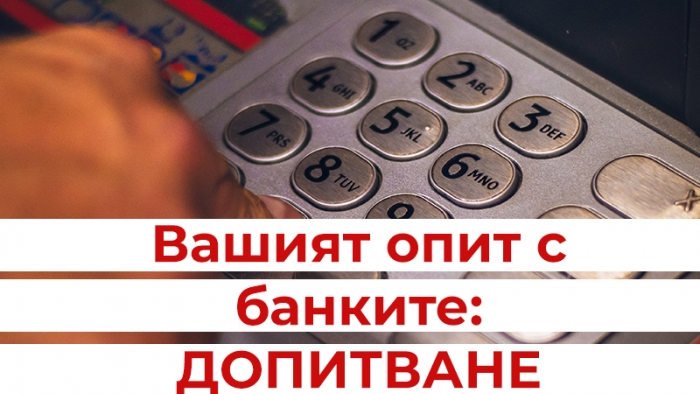 Вашият опит с банките: ДОПИТВАНЕ